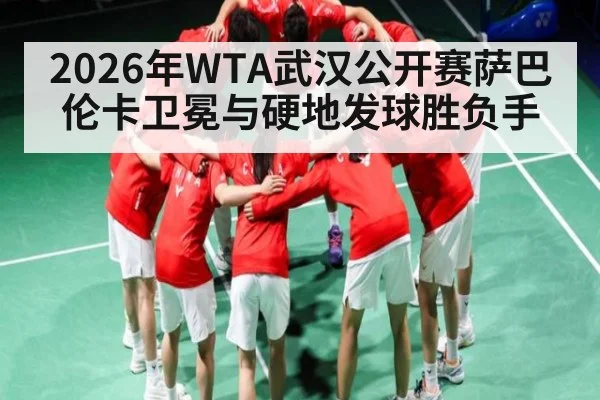 2026年WTA武汉公开赛萨巴伦卡卫冕与硬地发球胜负手