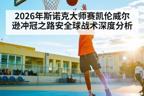 2026年斯诺克大师赛凯伦威尔逊冲冠之路安全球战术深度分析 | steamchina
